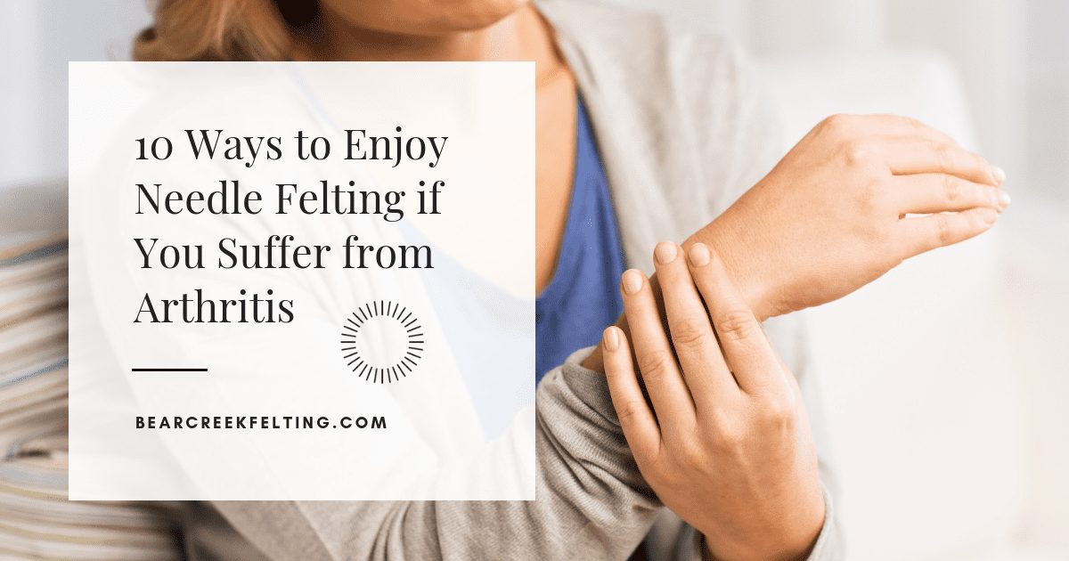 10 Ways to Enjoy Needle Felting if You Suffer from Arthritis